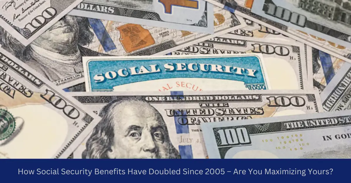 How Social Security Benefits Have Doubled Since 2005 – Are You Maximizing Yours?